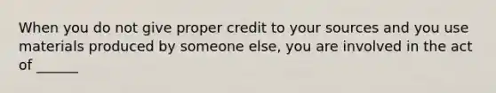 When you do not give proper credit to your sources and you use materials produced by someone else, you are involved in the act of ______