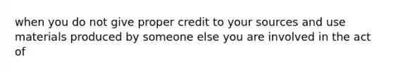 when you do not give proper credit to your sources and use materials produced by someone else you are involved in the act of