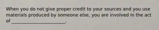 When you do not give proper credit to your sources and you use materials produced by someone else, you are involved in the act of ________________________.