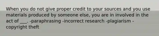 When you do not give proper credit to your sources and you use materials produced by someone else, you are in involved in the act of ___. -paraphrasing -incorrect research -plagiarism -copyright theft