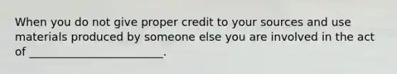 When you do not give proper credit to your sources and use materials produced by someone else you are involved in the act of ________________________.