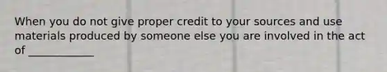 When you do not give proper credit to your sources and use materials produced by someone else you are involved in the act of ____________