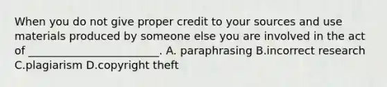 When you do not give proper credit to your sources and use materials produced by someone else you are involved in the act of ________________________. A. paraphrasing B.incorrect research C.plagiarism D.copyright theft