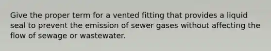 Give the proper term for a vented fitting that provides a liquid seal to prevent the emission of sewer gases without affecting the flow of sewage or wastewater.