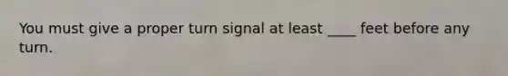 You must give a proper turn signal at least ____ feet before any turn.