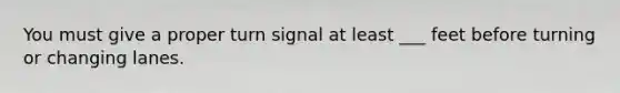 You must give a proper turn signal at least ___ feet before turning or changing lanes.