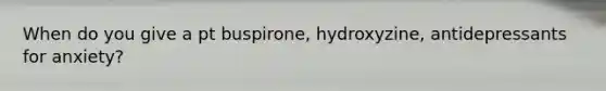 When do you give a pt buspirone, hydroxyzine, antidepressants for anxiety?