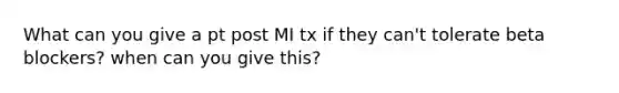 What can you give a pt post MI tx if they can't tolerate beta blockers? when can you give this?