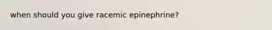 when should you give racemic epinephrine?