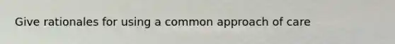 Give rationales for using a common approach of care