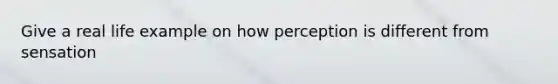 Give a real life example on how perception is different from sensation