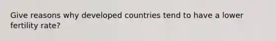 Give reasons why developed countries tend to have a lower fertility rate?