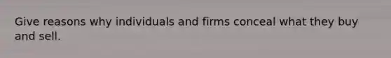 Give reasons why individuals and firms conceal what they buy and sell.