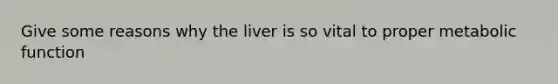 Give some reasons why the liver is so vital to proper metabolic function