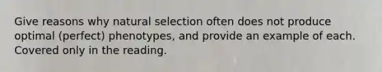 Give reasons why natural selection often does not produce optimal (perfect) phenotypes, and provide an example of each. Covered only in the reading.