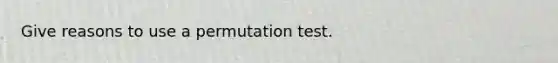 Give reasons to use a permutation test.