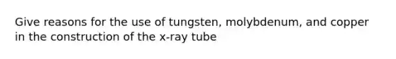 Give reasons for the use of tungsten, molybdenum, and copper in the construction of the x-ray tube