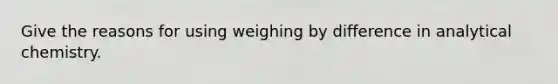 Give the reasons for using weighing by difference in analytical chemistry.