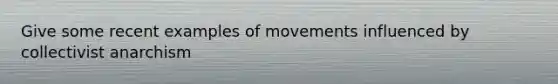 Give some recent examples of movements influenced by collectivist anarchism