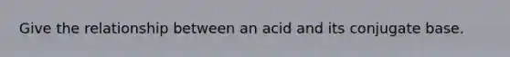 Give the relationship between an acid and its conjugate base.