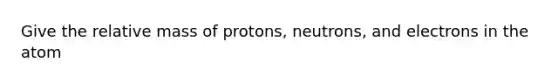 Give the relative mass of protons, neutrons, and electrons in the atom