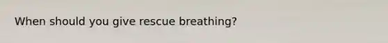 When should you give rescue breathing?