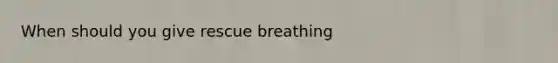 When should you give rescue breathing