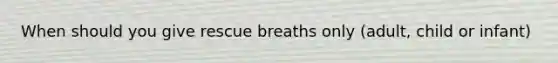 When should you give rescue breaths only (adult, child or infant)