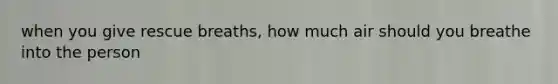 when you give rescue breaths, how much air should you breathe into the person