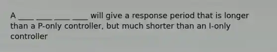 A ____ ____ ____ ____ will give a response period that is longer than a P-only controller, but much shorter than an I-only controller