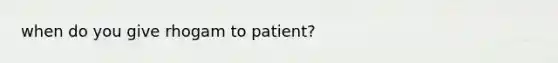 when do you give rhogam to patient?