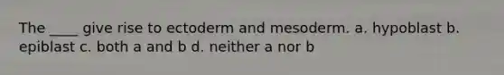 The ____ give rise to ectoderm and mesoderm. a. hypoblast b. epiblast c. both a and b d. neither a nor b