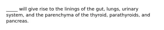 _____ will give rise to the linings of the gut, lungs, urinary system, and the parenchyma of the thyroid, parathyroids, and pancreas.