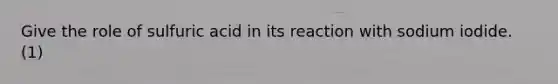 Give the role of sulfuric acid in its reaction with sodium iodide. (1)