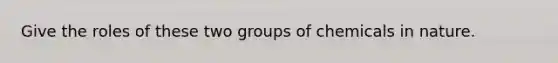 Give the roles of these two groups of chemicals in nature.