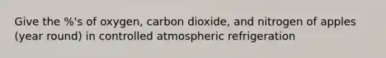 Give the %'s of oxygen, carbon dioxide, and nitrogen of apples (year round) in controlled atmospheric refrigeration