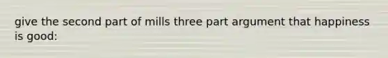 give the second part of mills three part argument that happiness is good: