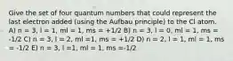 Give the set of four quantum numbers that could represent the last electron added (using the Aufbau principle) to the Cl atom. A) n = 3, l = 1, ml = 1, ms = +1/2 B) n = 3, l = 0, ml = 1, ms = -1/2 C) n = 3, l = 2, ml =1, ms = +1/2 D) n = 2, l = 1, ml = 1, ms = -1/2 E) n = 3, l =1, ml = 1, ms =-1/2