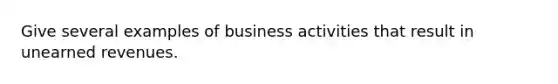 Give several examples of business activities that result in unearned revenues.