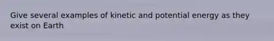 Give several examples of kinetic and potential energy as they exist on Earth