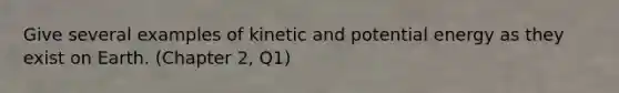 Give several examples of kinetic and potential energy as they exist on Earth. (Chapter 2, Q1)