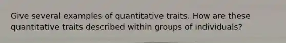 Give several examples of quantitative traits. How are these quantitative traits described within groups of individuals?