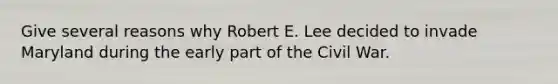 Give several reasons why Robert E. Lee decided to invade Maryland during the early part of the Civil War.