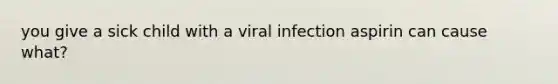 you give a sick child with a viral infection aspirin can cause what?