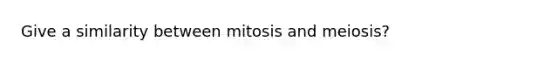 Give a similarity between mitosis and meiosis?