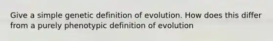 Give a simple genetic definition of evolution. How does this differ from a purely phenotypic definition of evolution