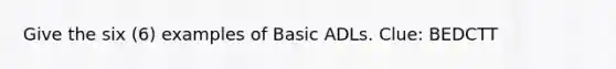 Give the six (6) examples of Basic ADLs. Clue: BEDCTT