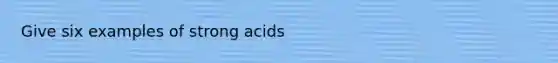 Give six examples of strong acids