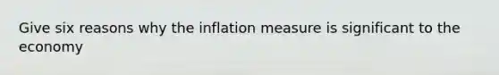 Give six reasons why the inflation measure is significant to the economy