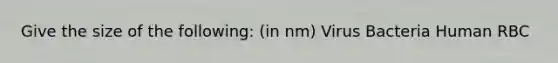 Give the size of the following: (in nm) Virus Bacteria Human RBC